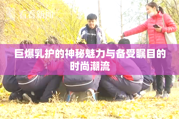 巨爆乳护的神秘魅力与备受瞩目的时尚潮流