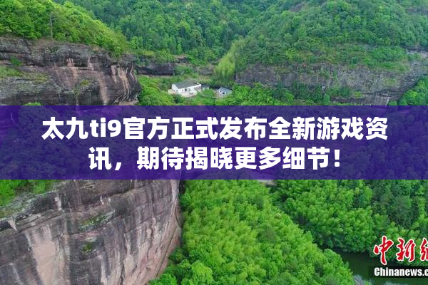 太九ti9官方正式发布全新游戏资讯，期待揭晓更多细节！