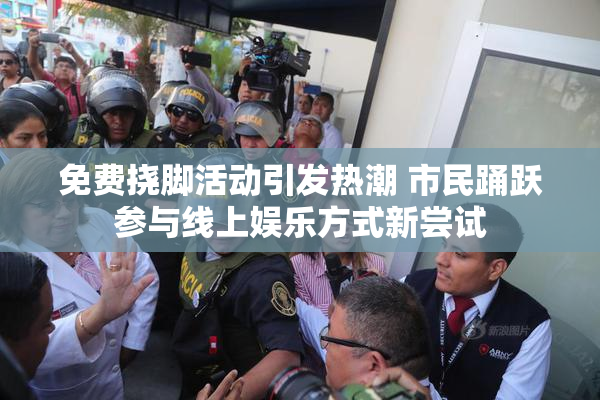 免费挠脚活动引发热潮 市民踊跃参与线上娱乐方式新尝试