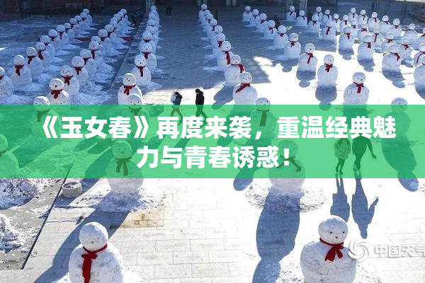 《玉女春》再度来袭，重温经典魅力与青春诱惑！
