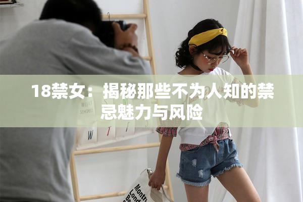 18禁女：揭秘那些不为人知的禁忌魅力与风险
