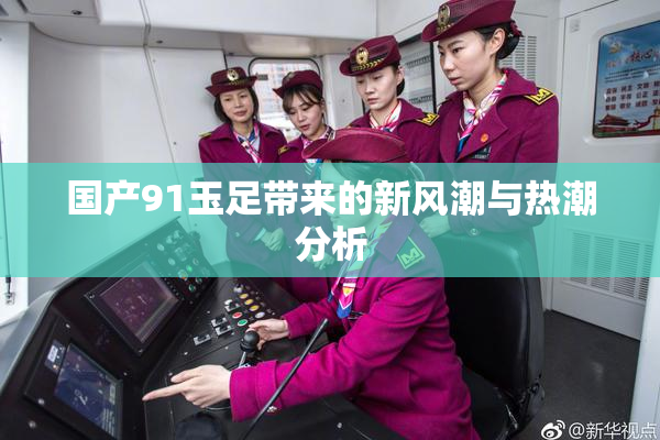 国产91玉足带来的新风潮与热潮分析