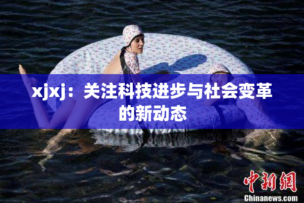 xjxj：关注科技进步与社会变革的新动态