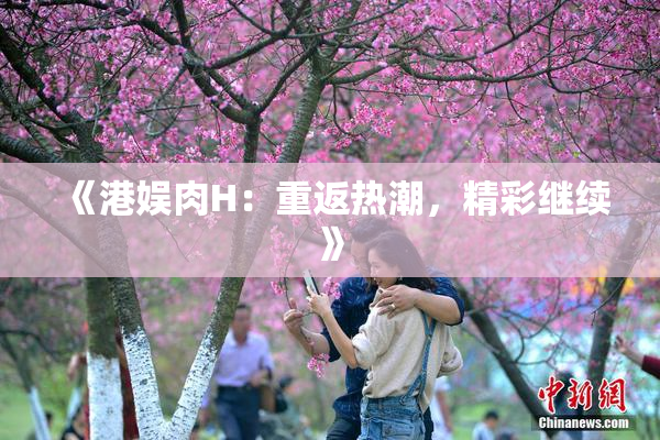 《港娱肉H：重返热潮，精彩继续》