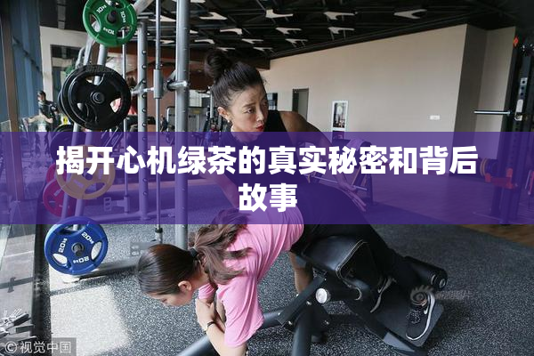 揭开心机绿茶的真实秘密和背后故事