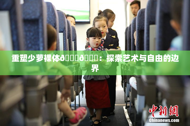重塑少萝裸体🔞🔞：探索艺术与自由的边界