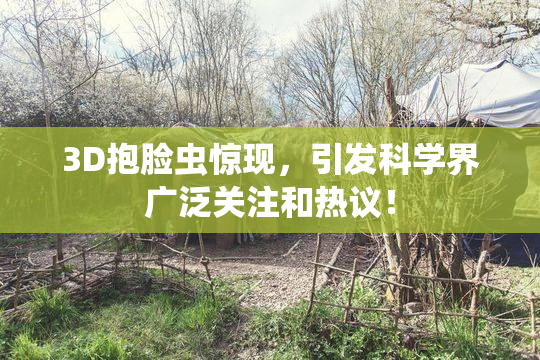 3D抱脸虫惊现，引发科学界广泛关注和热议！