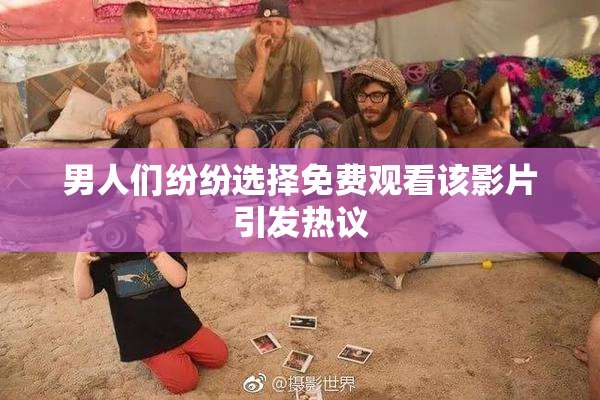 男人们纷纷选择免费观看该影片引发热议