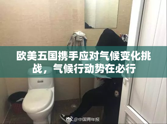 欧美五国携手应对气候变化挑战，气候行动势在必行