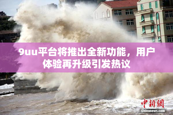 9uu平台将推出全新功能，用户体验再升级引发热议
