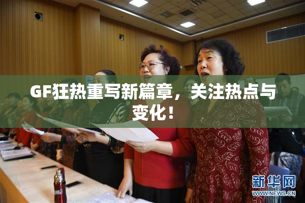 GF狂热重写新篇章，关注热点与变化！