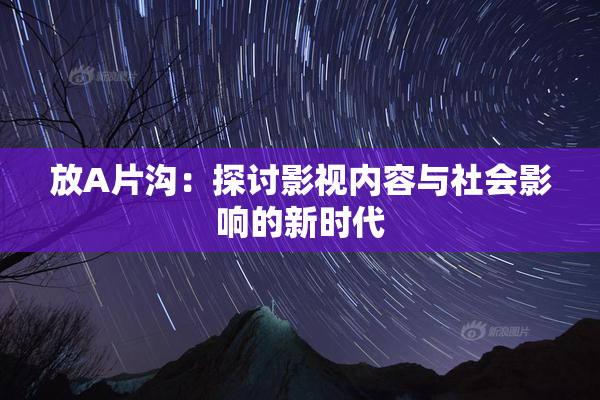 放A片沟：探讨影视内容与社会影响的新时代