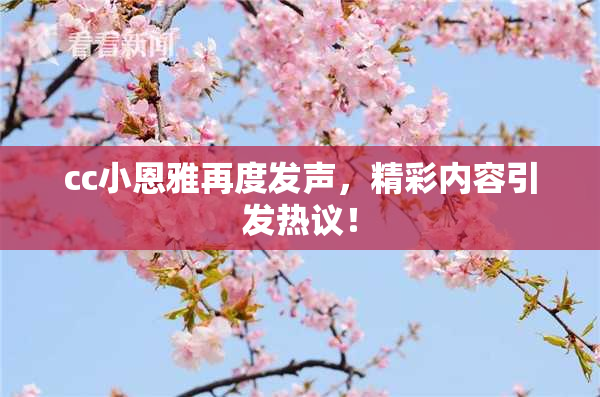cc小恩雅再度发声，精彩内容引发热议！