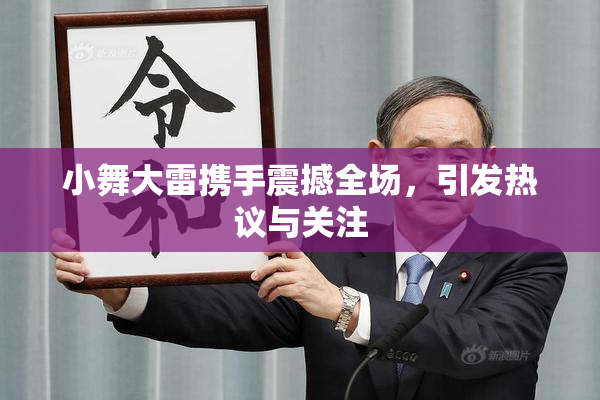 小舞大雷携手震撼全场，引发热议与关注