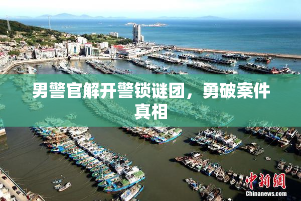 男警官解开警锁谜团，勇破案件真相