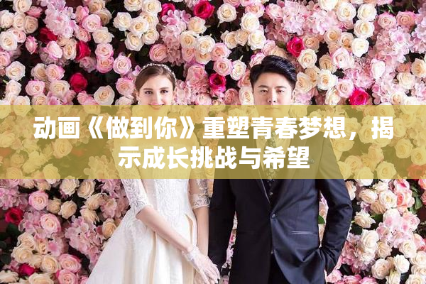 动画《做到你》重塑青春梦想，揭示成长挑战与希望