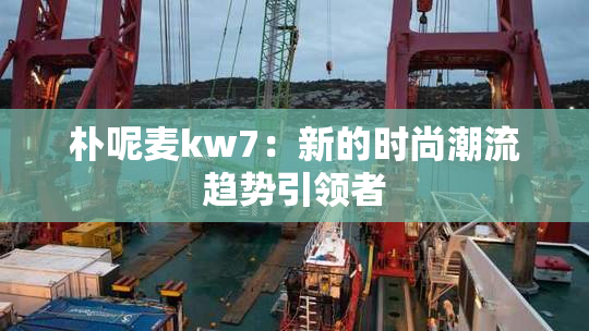 朴呢麦kw7：新的时尚潮流趋势引领者