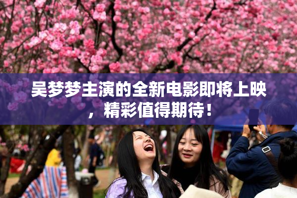 吴梦梦主演的全新电影即将上映，精彩值得期待！