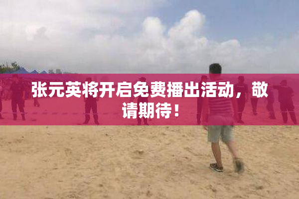 张元英将开启免费播出活动，敬请期待！