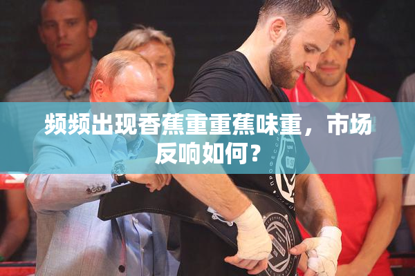 频频出现香蕉重重蕉味重，市场反响如何？