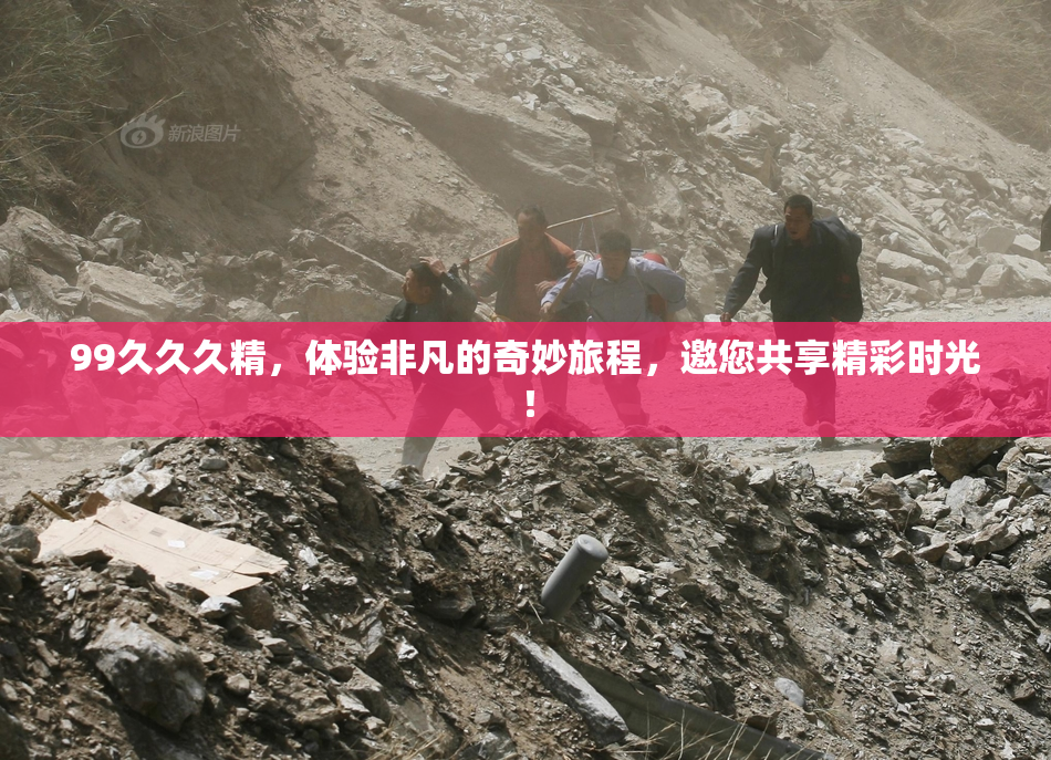 99久久久精，体验非凡的奇妙旅程，邀您共享精彩时光！