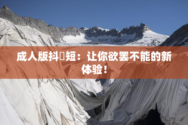 成人版抖抈短：让你欲罢不能的新体验！
