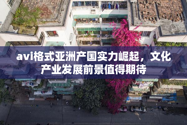 avi格式亚洲产国实力崛起，文化产业发展前景值得期待