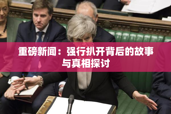 重磅新闻：强行扒开背后的故事与真相探讨