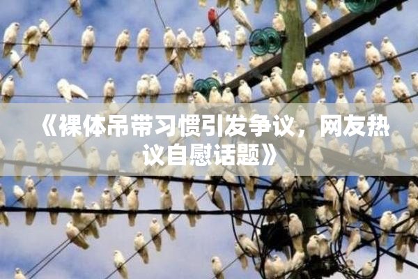 《裸体吊带习惯引发争议，网友热议自慰话题》