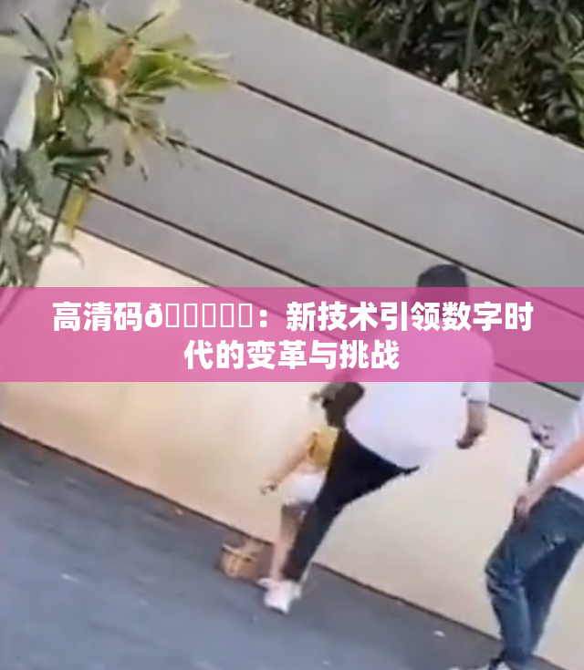 高清码🔞❌‌：新技术引领数字时代的变革与挑战