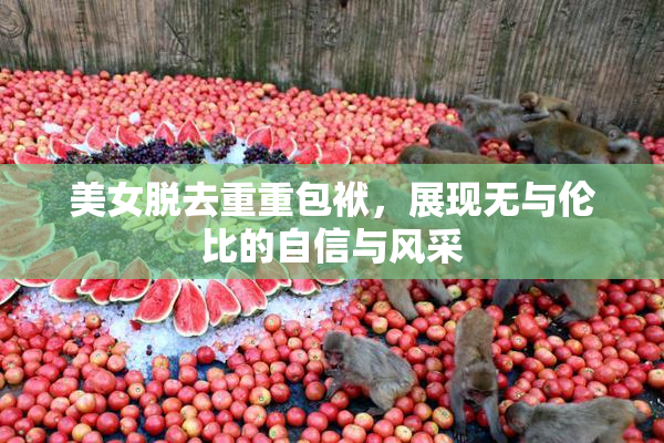 美女脱去重重包袱，展现无与伦比的自信与风采