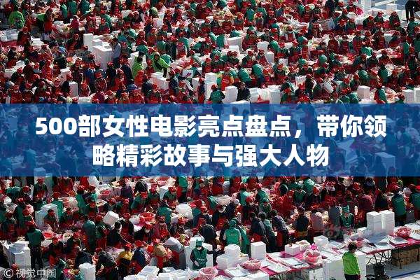 500部女性电影亮点盘点，带你领略精彩故事与强大人物