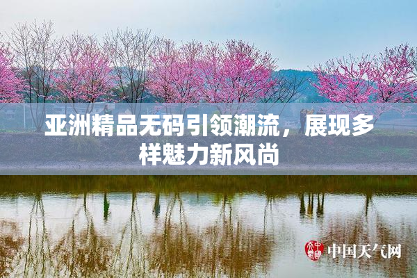 亚洲精品无码引领潮流，展现多样魅力新风尚