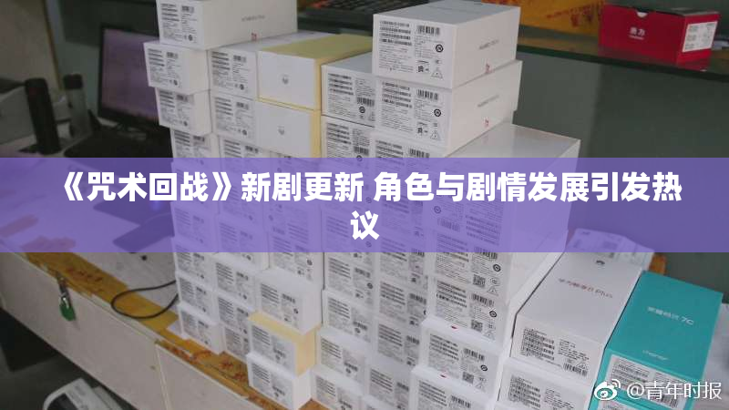 《咒术回战》新剧更新 角色与剧情发展引发热议