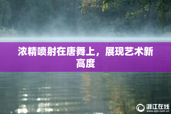 浓精喷射在唐舞上，展现艺术新高度