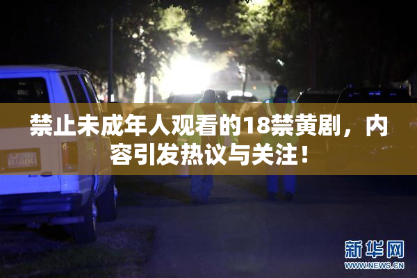 禁止未成年人观看的18禁黄剧，内容引发热议与关注！