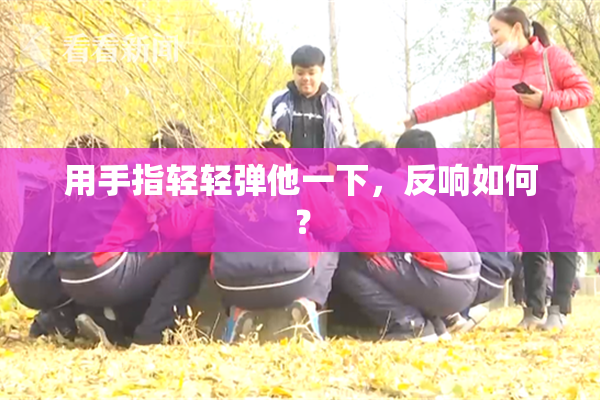 用手指轻轻弹他一下，反响如何？