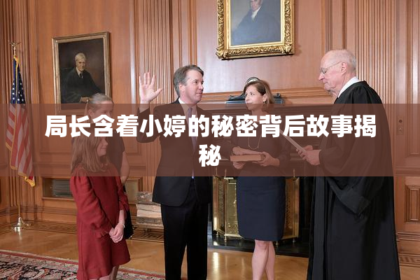 局长含着小婷的秘密背后故事揭秘