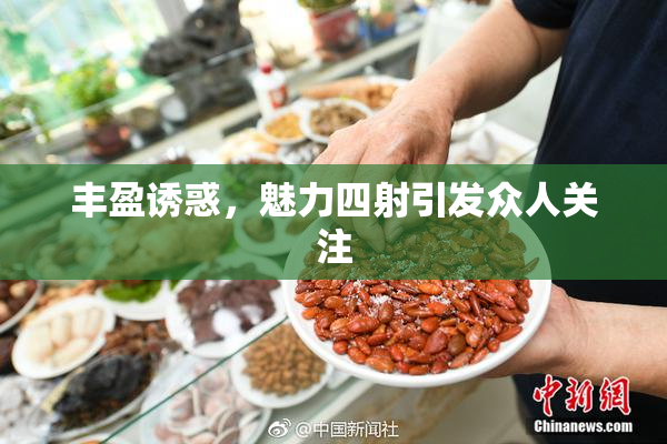 丰盈诱惑，魅力四射引发众人关注