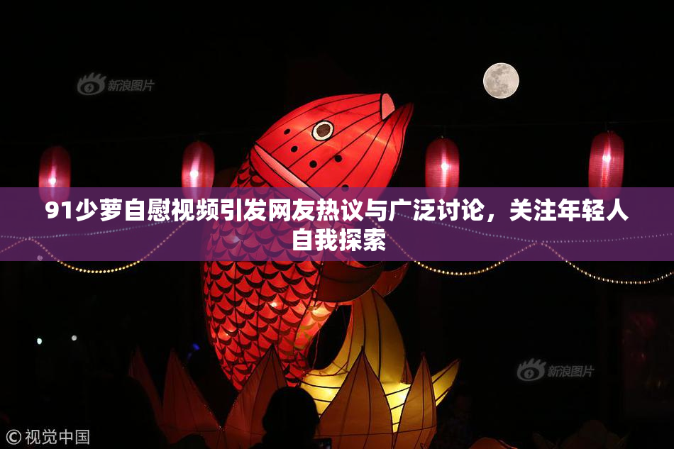 91少萝自慰视频引发网友热议与广泛讨论，关注年轻人自我探索