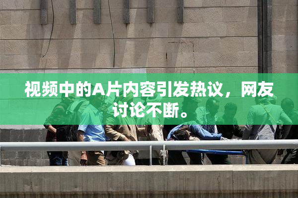 视频中的A片内容引发热议，网友讨论不断。