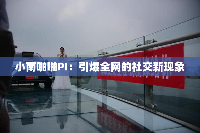 小南啪啪PI：引爆全网的社交新现象