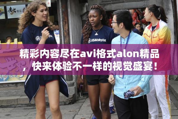 精彩内容尽在avi格式alon精品，快来体验不一样的视觉盛宴！