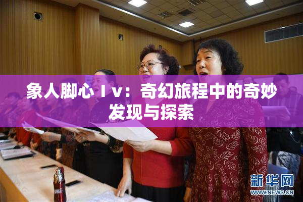 象人脚心Ⅰv：奇幻旅程中的奇妙发现与探索