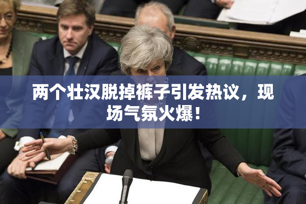 两个壮汉脱掉裤子引发热议，现场气氛火爆！