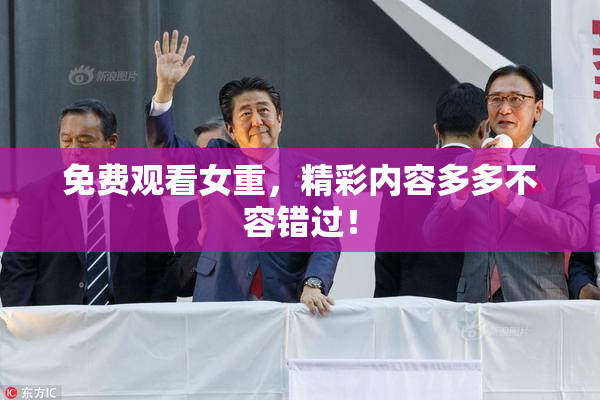 免费观看女重，精彩内容多多不容错过！