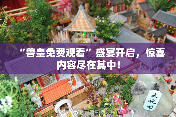 “兽皇免费观看”盛宴开启，惊喜内容尽在其中！