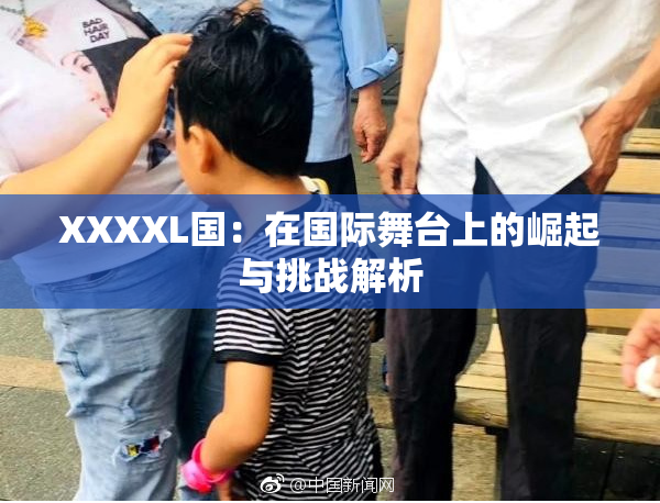 XXXXL国：在国际舞台上的崛起与挑战解析