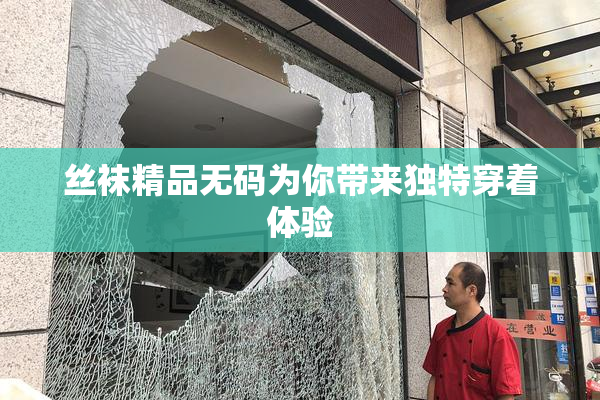丝袜精品无码为你带来独特穿着体验