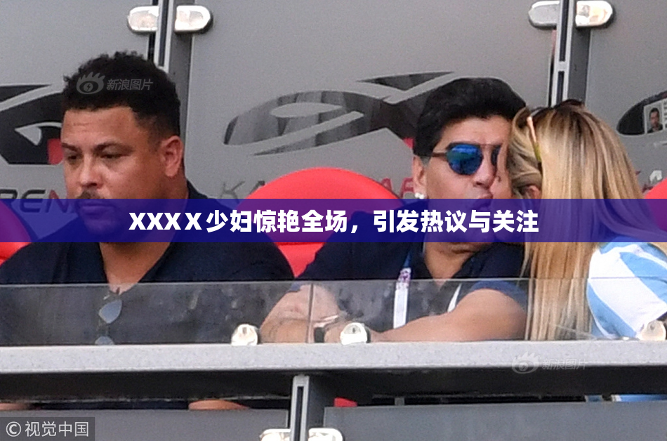 XXXⅩ少妇惊艳全场，引发热议与关注